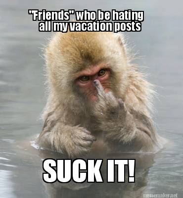 friends-who-be-hating-all-my-vacation-posts-suck-it