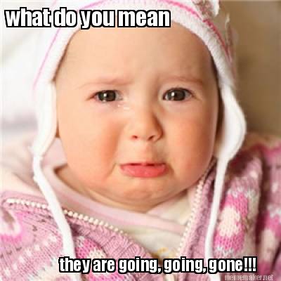 what-do-you-mean-they-are-going-going-gone
