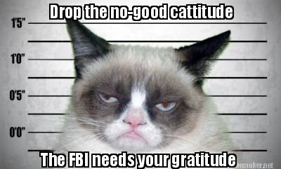 drop-the-no-good-cattitude-the-fbi-needs-your-gratitude