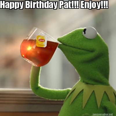 Meme Maker - Happy Birthday Pat!!! Enjoy!!! Meme Generator!