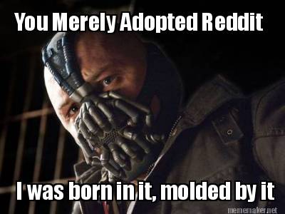 you-merely-adopted-reddit-i-was-born-in-it-molded-by-it