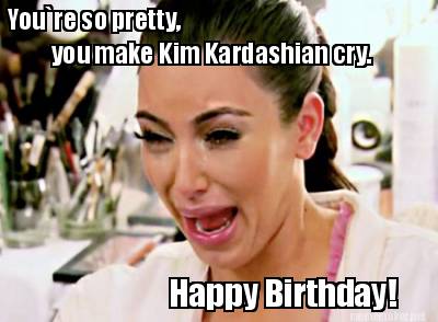 youre-so-pretty-you-make-kim-kardashian-cry.-happy-birthday