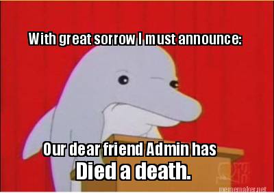with-great-sorrow-i-must-announce-our-dear-friend-admin-has-died-a-death