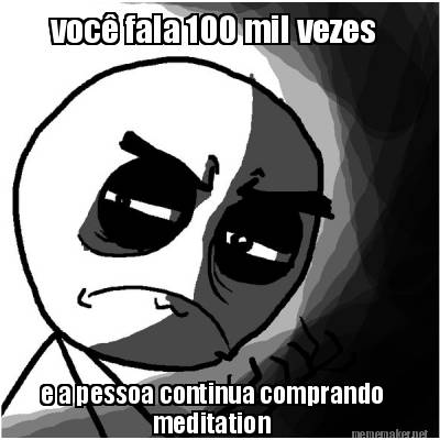 voc-fala-100-mil-vezes-e-a-pessoa-continua-comprando-meditation