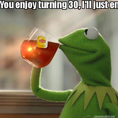 Meme Maker - You enjoy turning 30, I'll just enjoy my tea Meme Generator! Meme Maker - You enjoy turning 30, I'll just enjoy my tea Meme Generator!
