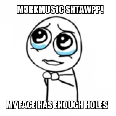 m3rkmus1c-shtawpp-my-face-has-enough-holes