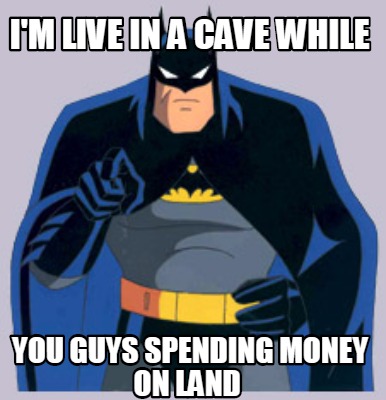 im-live-in-a-cave-while-you-guys-spending-money-on-land