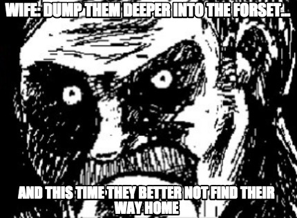 wife-dump-them-deeper-into-the-forset...-and-this-time-they-better-not-find-thei