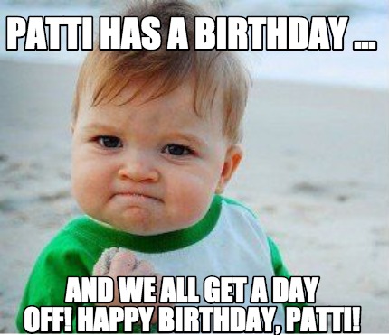 Meme Maker - Patti has a Birthday ... and we all get a day off! Happy ...