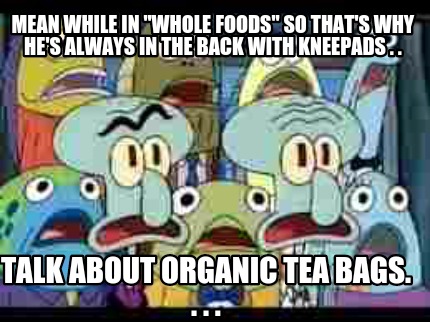 mean-while-in-whole-foods-so-thats-why-hes-always-in-the-back-with-kneepads-.-.-