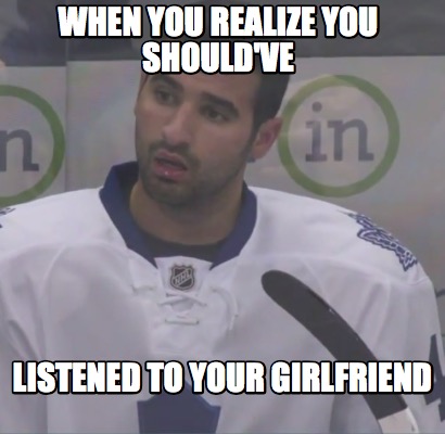 when-you-realize-you-shouldve-listened-to-your-girlfriend