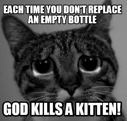 each-time-you-dont-replace-an-empty-bottle-god-kills-a-kitten