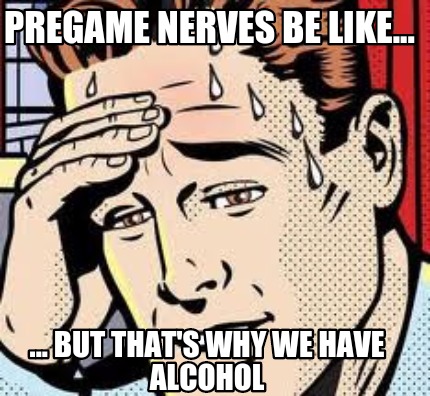 pregame-nerves-be-like...-...-but-thats-why-we-have-alcohol