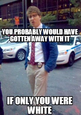 you-probably-would-have-gotten-away-with-it-if-only-you-were-white