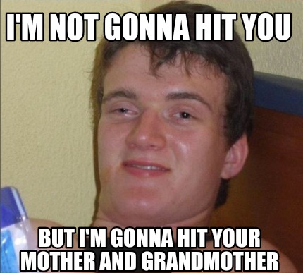 im-not-gonna-hit-you-but-im-gonna-hit-your-mother-and-grandmother