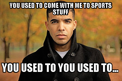 you-used-to-come-with-me-to-sports-stuff-you-used-to-you-used-to