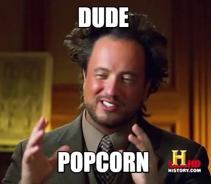 Dude. Popcorn.