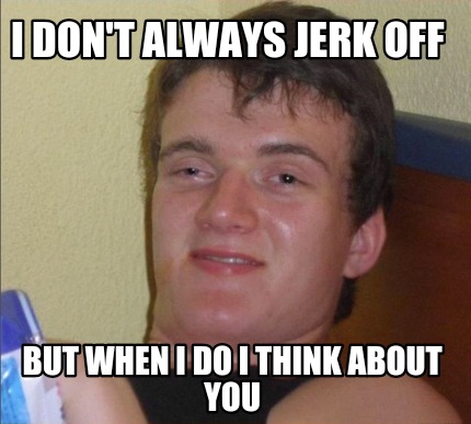 i-dont-always-jerk-off-but-when-i-do-i-think-about-you
