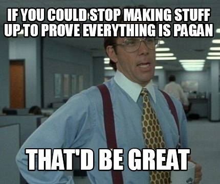 if-you-could-stop-making-stuff-up-to-prove-everything-is-pagan-thatd-be-great