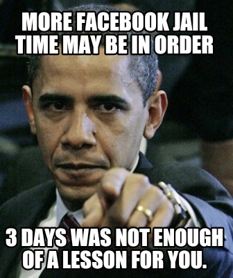 Meme Maker More Facebook Jail Time May Be In Order 3 Days Was Not Enough Of A Lesson For Yo Meme Generator Meme Maker More Facebook Jail Time May Be In Order 3 Days Was Not Enough Of A Lesson For Yo Meme Generator