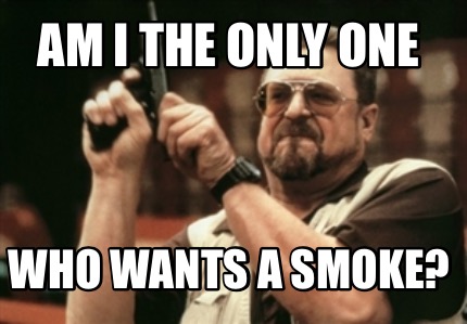 am-i-the-only-one-who-wants-a-smoke