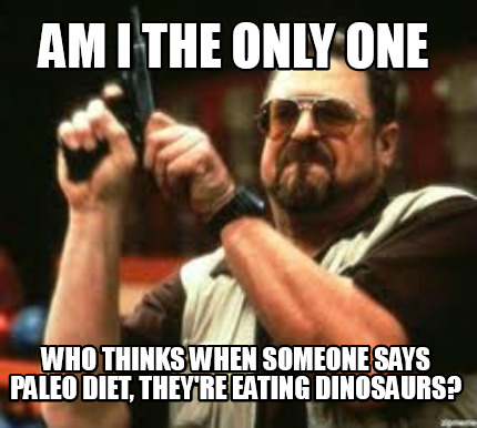 am-i-the-only-one-who-thinks-when-someone-says-paleo-diet-theyre-eating-dinosaur