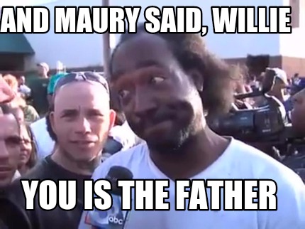 and-maury-said-willie-you-is-the-father