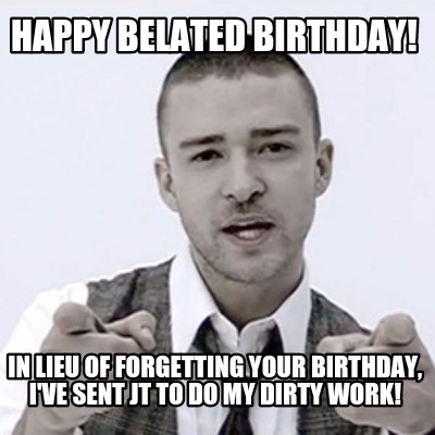 happy-belated-birthday-in-lieu-of-forgetting-your-birthday-ive-sent-jt-to-do-my-
