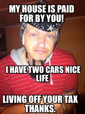 my-house-is-paid-for-by-you-i-have-two-cars-nice-life-living-off-your-tax-thanks