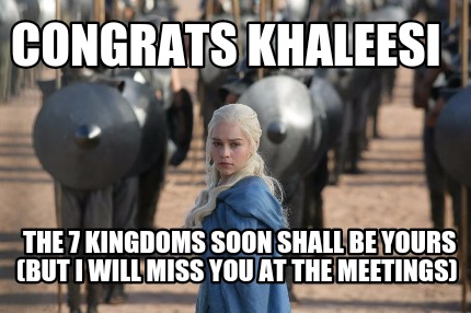 congrats-khaleesi-the-7-kingdoms-soon-shall-be-yours-but-i-will-miss-you-at-the-