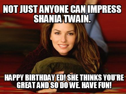 not-just-anyone-can-impress-shania-twain.-happy-birthday-ed-she-thinks-youre-gre