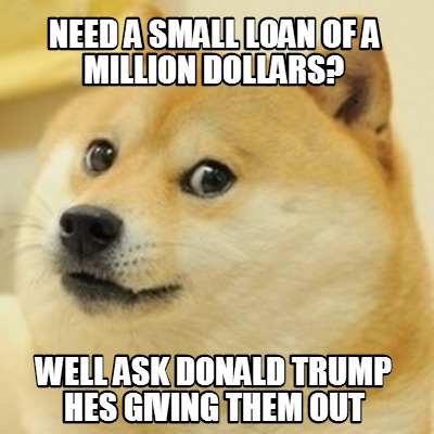 need-a-small-loan-of-a-million-dollars-well-ask-donald-trump-hes-giving-them-out