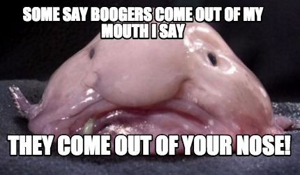 some-say-boogers-come-out-of-my-mouth-i-say-they-come-out-of-your-nose