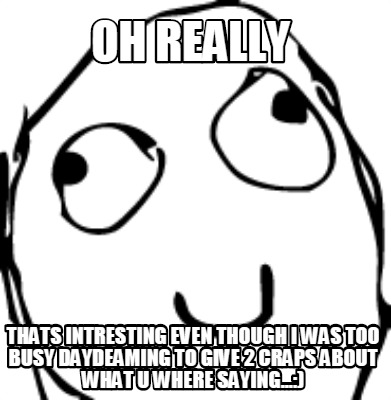 oh-really-thats-intresting-even-though-i-was-too-busy-daydeaming-to-give-2-craps