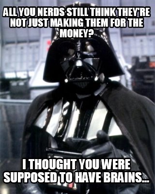 all-you-nerds-still-think-theyre-not-just-making-them-for-the-money-i-thought-yo