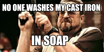 no-one-washes-my-cast-iron-in-soap