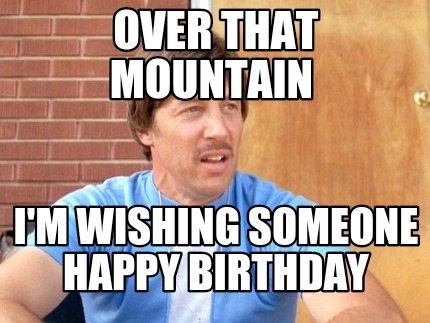 Meme Maker - Over that Mountain I'm wishing someone Happy Birthday Meme Generator! Meme Maker - Over that Mountain I'm wishing someone Happy Birthday Meme Generator!