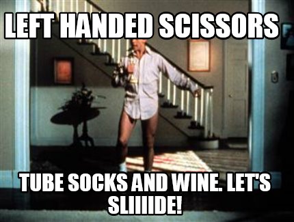 left-handed-scissors-tube-socks-and-wine.-lets-sliiiide