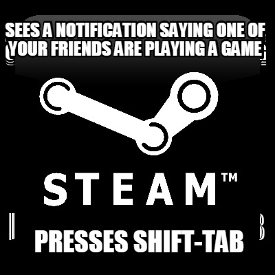 sees-a-notification-saying-one-of-your-friends-are-playing-a-game-presses-shift-