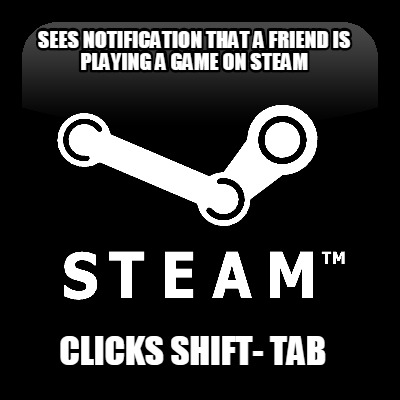 sees-notification-that-a-friend-is-playing-a-game-on-steam-clicks-shift-tab
