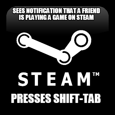 sees-notification-that-a-friend-is-playing-a-game-on-steam-presses-shift-tab