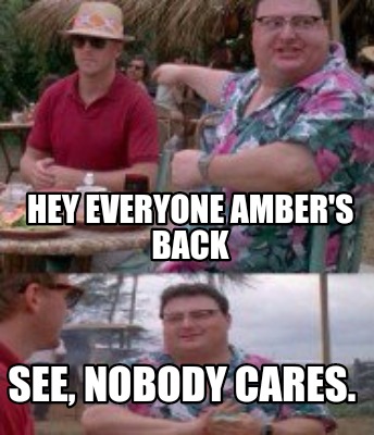 hey-everyone-ambers-back-see-nobody-cares
