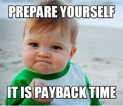 Meme Maker - PREPARE YOURSELF IT IS PAYBACK TIME Meme Generator! Meme Maker - PREPARE YOURSELF IT IS PAYBACK TIME Meme Generator!
