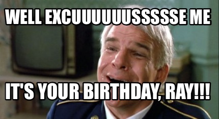 well-excuuuuuussssse-me-its-your-birthday-ray