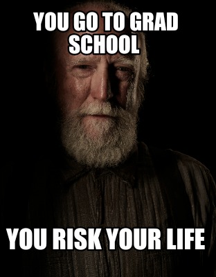 you-go-to-grad-school-you-risk-your-life