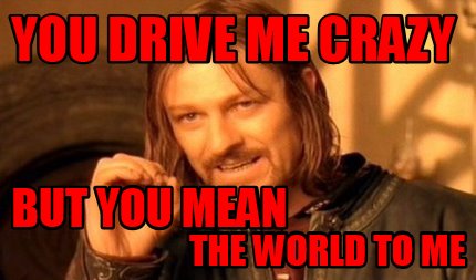 Meme Maker - you drive me crazy the world to me but you mean Meme ...