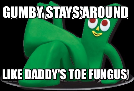 gumby-stays-around-like-daddys-toe-fungus