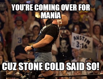 youre-coming-over-for-mania-cuz-stone-cold-said-so