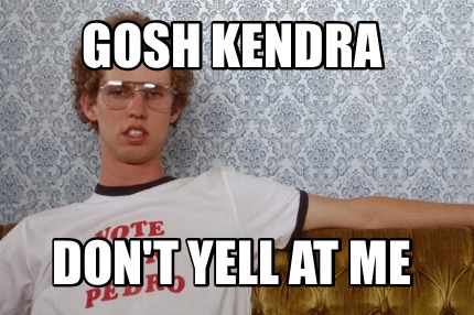 gosh-kendra-dont-yell-at-me