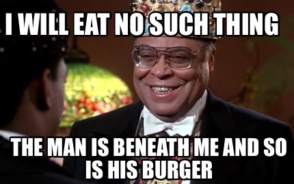 i-will-eat-no-such-thing-the-man-is-beneath-me-and-so-is-his-burger